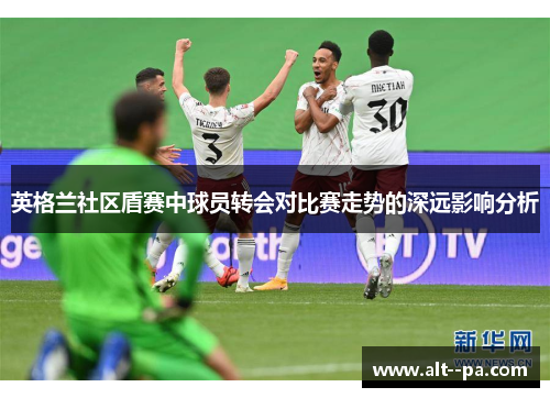 英格兰社区盾赛中球员转会对比赛走势的深远影响分析