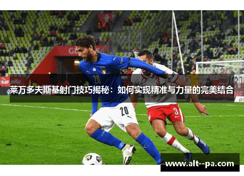 莱万多夫斯基射门技巧揭秘：如何实现精准与力量的完美结合