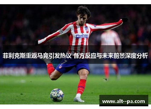 菲利克斯重返马竞引发热议 各方反应与未来前景深度分析