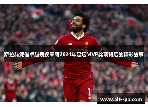 萨拉赫凭借卓越表现荣膺2024年足坛MVP奖项背后的精彩故事