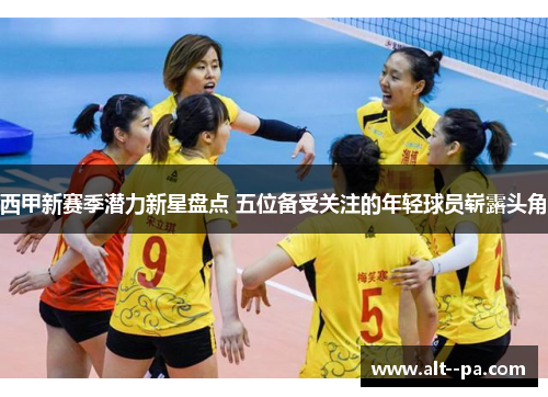 西甲新赛季潜力新星盘点 五位备受关注的年轻球员崭露头角 西甲新赛季潜力新星盘点 五位备受关注的年轻球员崭露头角