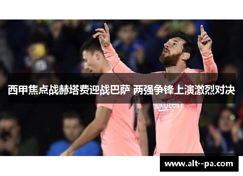 西甲焦点战赫塔费迎战巴萨 两强争锋上演激烈对决 西甲焦点战赫塔费迎战巴萨 两强争锋上演激烈对决