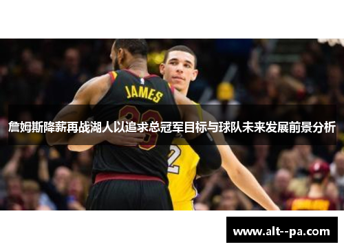 詹姆斯降薪再战湖人以追求总冠军目标与球队未来发展前景分析