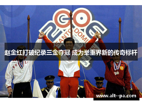 赵金红打破纪录三金夺冠 成为举重界新的传奇标杆 赵金红打破纪录三金夺冠 成为举重界新的传奇标杆