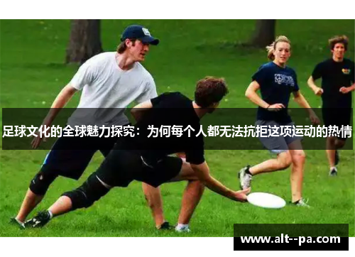 足球文化的全球魅力探究：为何每个人都无法抗拒这项运动的热情