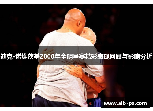 迪克·诺维茨基2000年全明星赛精彩表现回顾与影响分析