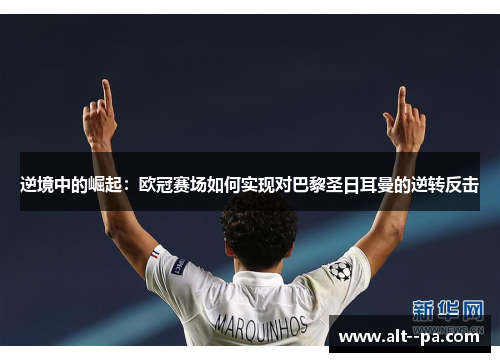 逆境中的崛起:欧冠赛场如何实现对巴黎圣日耳曼的逆转反击 逆境中的崛起:欧冠赛场如何实现对巴黎圣日耳曼的逆转反击