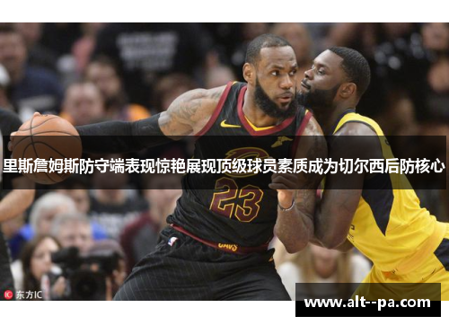 里斯詹姆斯防守端表现惊艳展现顶级球员素质成为切尔西后防核心