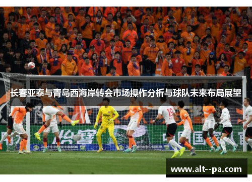长春亚泰与青岛西海岸转会市场操作分析与球队未来布局展望