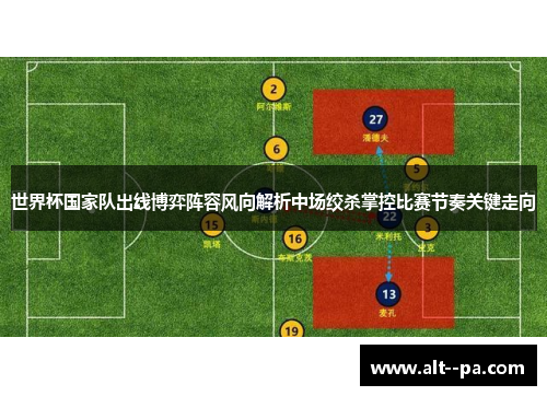 世界杯国家队出线博弈阵容风向解析中场绞杀掌控比赛节奏关键走向