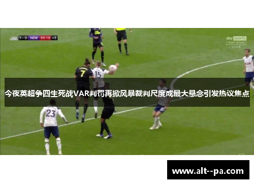 今夜英超争四生死战VAR判罚再掀风暴裁判尺度成最大悬念引发热议焦点