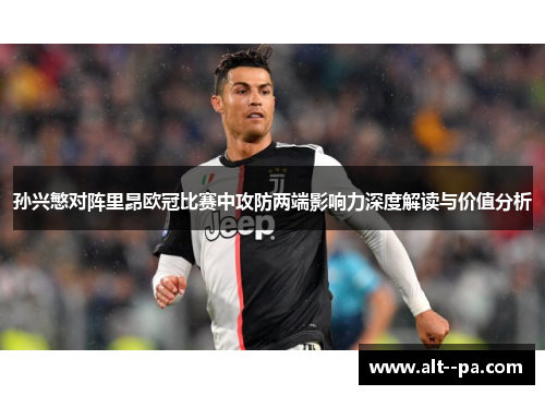 孙兴慜对阵里昂欧冠比赛中攻防两端影响力深度解读与价值分析 孙兴慜对阵里昂欧冠比赛中攻防两端影响力深度解读与价值分析