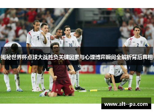 揭秘世界杯点球大战胜负关键因素与心理博弈瞬间全解析背后真相