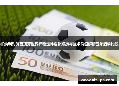 托纳利对阵西班牙世界杯稳定性变化观察与战术价值解析五年趋势比较