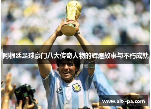 阿根廷足球豪门八大传奇人物的辉煌故事与不朽成就