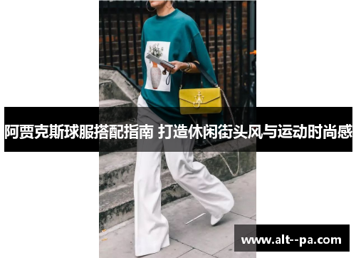 阿贾克斯球服搭配指南 打造休闲街头风与运动时尚感