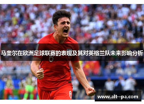 马奎尔在欧洲足球联赛的表现及其对英格兰队未来影响分析