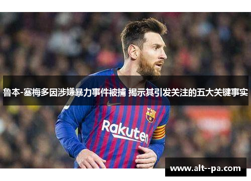 鲁本-塞梅多因涉嫌暴力事件被捕 揭示其引发关注的五大关键事实