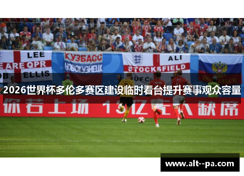 2026世界杯多伦多赛区建设临时看台提升赛事观众容量 2026世界杯多伦多赛区建设临时看台提升赛事观众容量