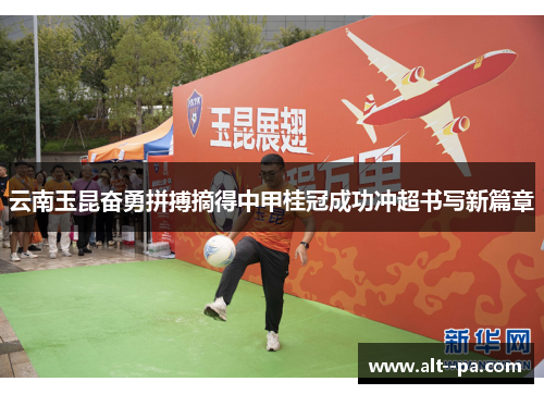 云南玉昆奋勇拼搏摘得中甲桂冠成功冲超书写新篇章