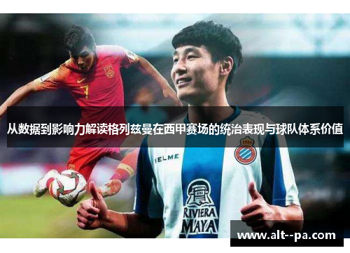 从数据到影响力解读格列兹曼在西甲赛场的统治表现与球队体系价值