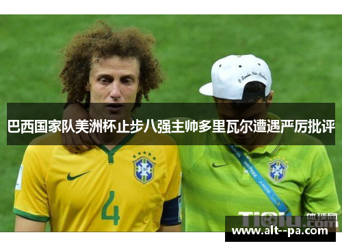 巴西国家队美洲杯止步八强主帅多里瓦尔遭遇严厉批评