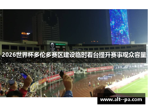 2026世界杯多伦多赛区建设临时看台提升赛事观众容量 2026世界杯多伦多赛区建设临时看台提升赛事观众容量