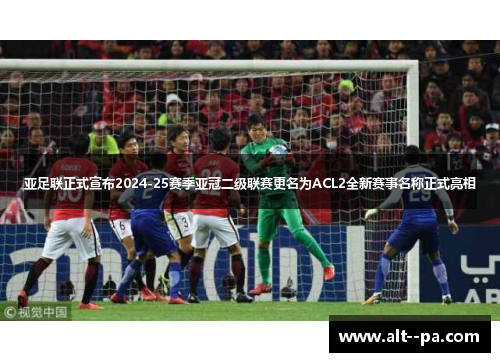 亚足联正式宣布2024-25赛季亚冠二级联赛更名为ACL2全新赛事名称正式亮相