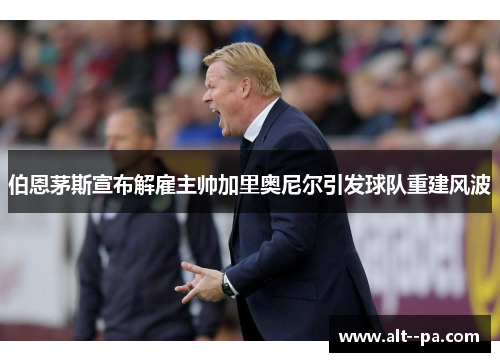 伯恩茅斯宣布解雇主帅加里奥尼尔引发球队重建风波