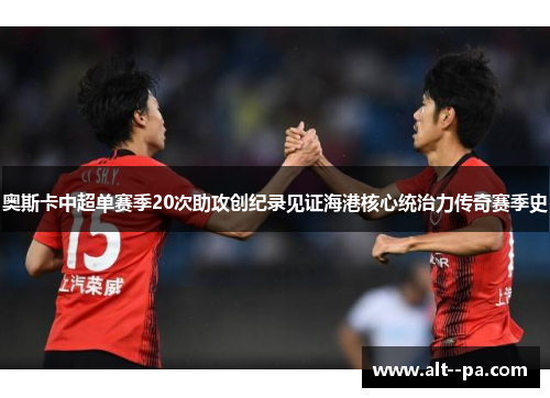 奥斯卡中超单赛季20次助攻创纪录见证海港核心统治力传奇赛季史