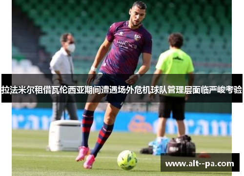 拉法米尔租借瓦伦西亚期间遭遇场外危机球队管理层面临严峻考验