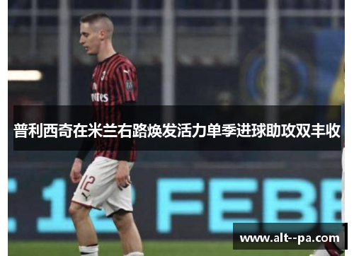 普利西奇在米兰右路焕发活力单季进球助攻双丰收