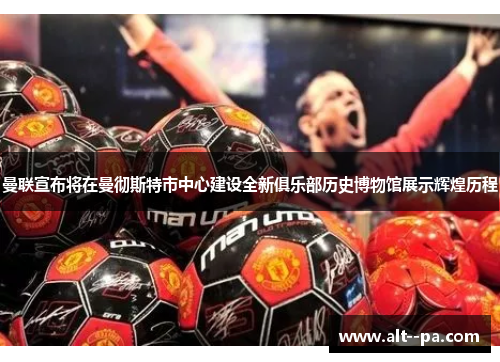 曼联宣布将在曼彻斯特市中心建设全新俱乐部历史博物馆展示辉煌历程