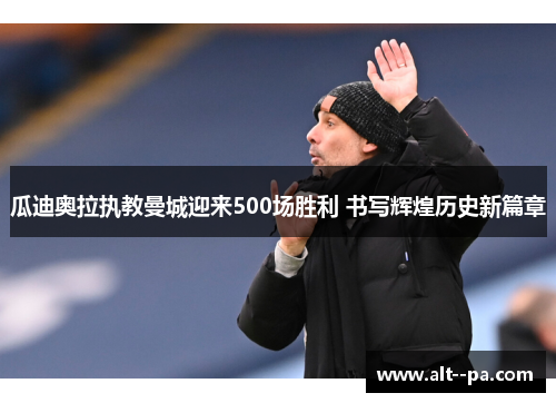 瓜迪奥拉执教曼城迎来500场胜利 书写辉煌历史新篇章