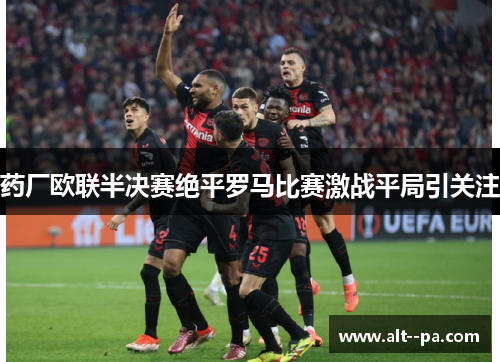 药厂欧联半决赛绝平罗马比赛激战平局引关注