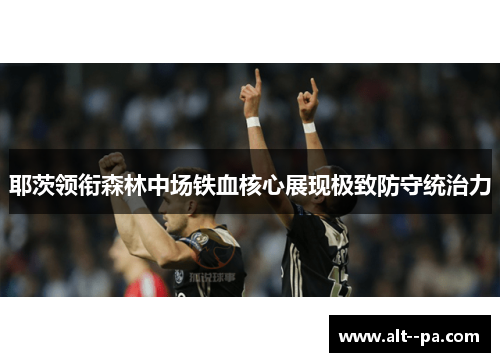 耶茨领衔森林中场铁血核心展现极致防守统治力