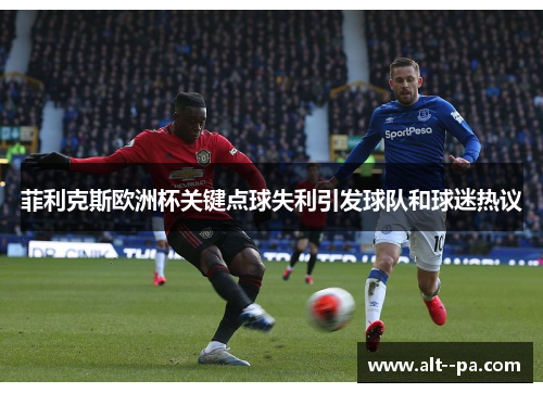 菲利克斯欧洲杯关键点球失利引发球队和球迷热议