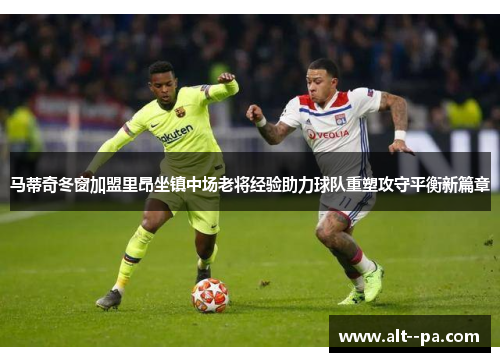 马蒂奇冬窗加盟里昂坐镇中场老将经验助力球队重塑攻守平衡新篇章