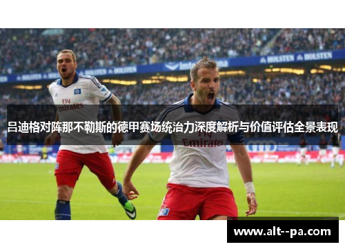 吕迪格对阵那不勒斯的德甲赛场统治力深度解析与价值评估全景表现