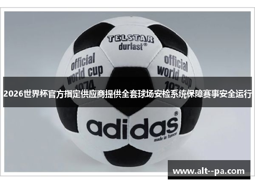 2026世界杯官方指定供应商提供全套球场安检系统保障赛事安全运行