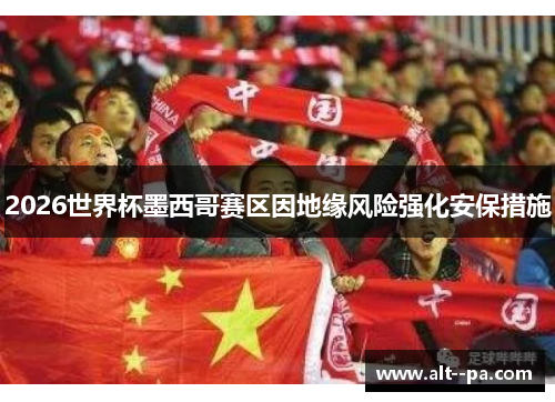 2026世界杯墨西哥赛区因地缘风险强化安保措施