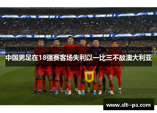 中国男足在18强赛客场失利以一比三不敌澳大利亚