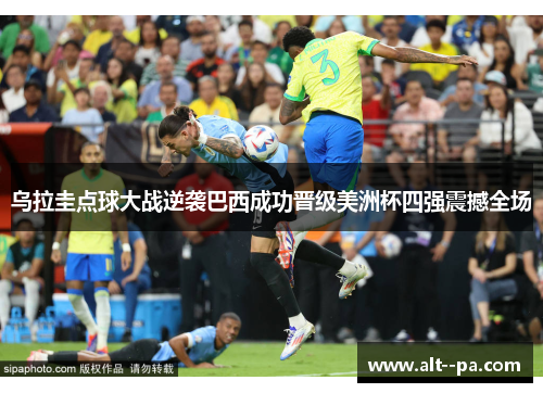 乌拉圭点球大战逆袭巴西成功晋级美洲杯四强震撼全场