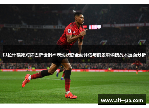 以拉什福德对阵巴萨世俱杯表现状态全面评估与前景解读技战术层面分析
