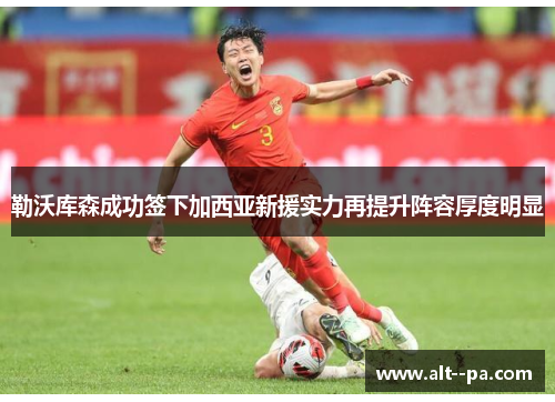 勒沃库森成功签下加西亚新援实力再提升阵容厚度明显