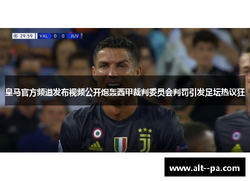 皇马官方频道发布视频公开炮轰西甲裁判委员会判罚引发足坛热议狂