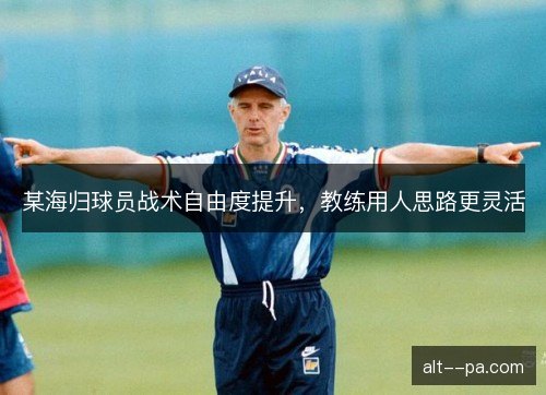 某海归球员战术自由度提升，教练用人思路更灵活