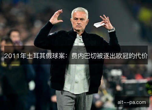 2011年土耳其假球案：费内巴切被逐出欧冠的代价
